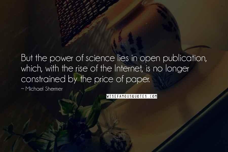 Michael Shermer quotes: But the power of science lies in open publication, which, with the rise of the Internet, is no longer constrained by the price of paper.