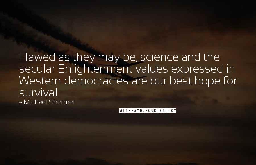 Michael Shermer quotes: Flawed as they may be, science and the secular Enlightenment values expressed in Western democracies are our best hope for survival.