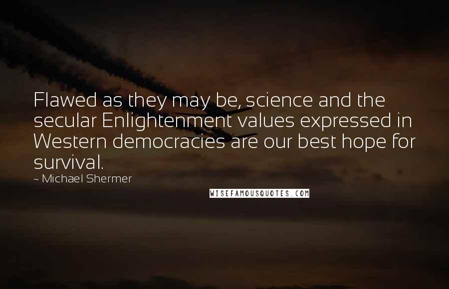 Michael Shermer quotes: Flawed as they may be, science and the secular Enlightenment values expressed in Western democracies are our best hope for survival. Michael Shermer quotes: Flawed as they may be, science and the secular Enlightenment values expressed in Western democracies are our best hope for survival.