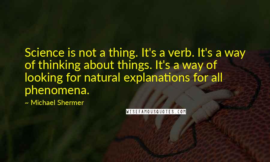 Michael Shermer quotes: Science is not a thing. It's a verb. It's a way of thinking about things. It's a way of looking for natural explanations for all phenomena. Michael Shermer quotes: Science is not a thing. It's a verb. It's a way of thinking about things. It's a way of looking for natural explanations for all phenomena.