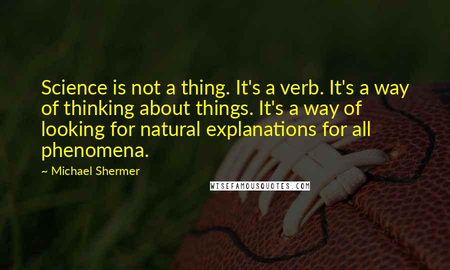 Michael Shermer quotes: Science is not a thing. It's a verb. It's a way of thinking about things. It's a way of looking for natural explanations for all phenomena.