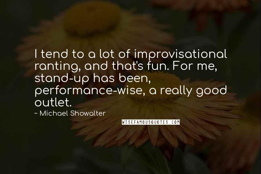 Michael Showalter quotes: I tend to a lot of improvisational ranting, and that's fun. For me, stand-up has been, performance-wise, a really good outlet.