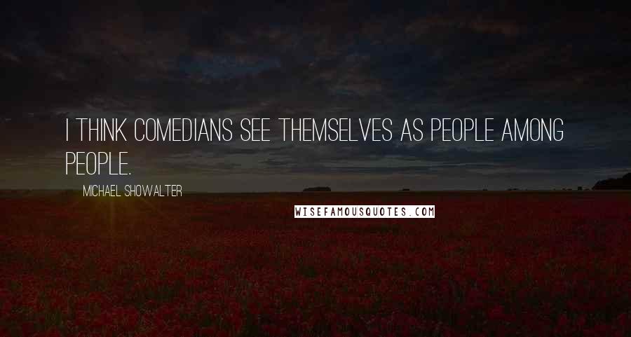 Michael Showalter quotes: I think comedians see themselves as people among people.