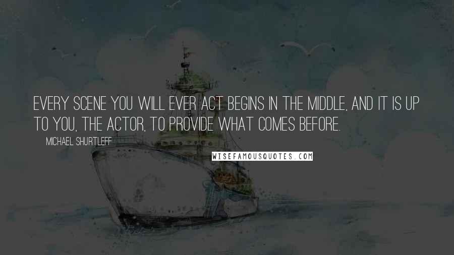 Michael Shurtleff quotes: Every scene you will ever act begins in the middle, and it is up to you, the actor, to provide what comes before.