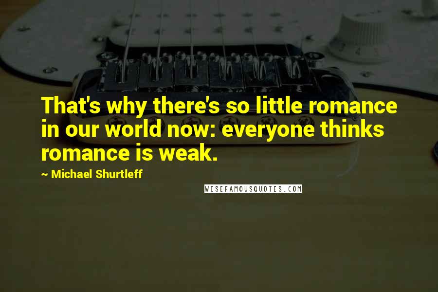 Michael Shurtleff quotes: That's why there's so little romance in our world now: everyone thinks romance is weak.