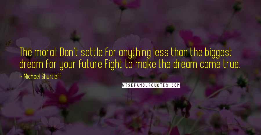 Michael Shurtleff quotes: The moral: Don't settle for anything less than the biggest dream for your future Fight to make the dream come true.