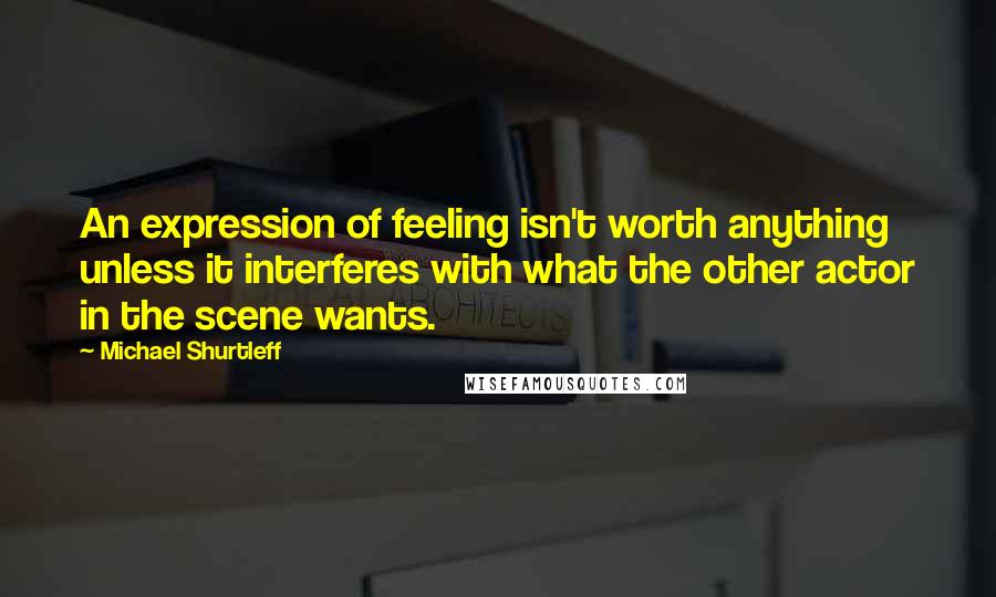 Michael Shurtleff quotes: An expression of feeling isn't worth anything unless it interferes with what the other actor in the scene wants.