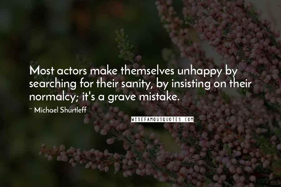 Michael Shurtleff quotes: Most actors make themselves unhappy by searching for their sanity, by insisting on their normalcy; it's a grave mistake.