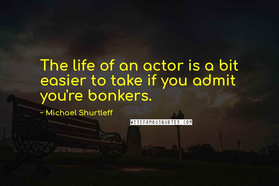 Michael Shurtleff quotes: The life of an actor is a bit easier to take if you admit you're bonkers.