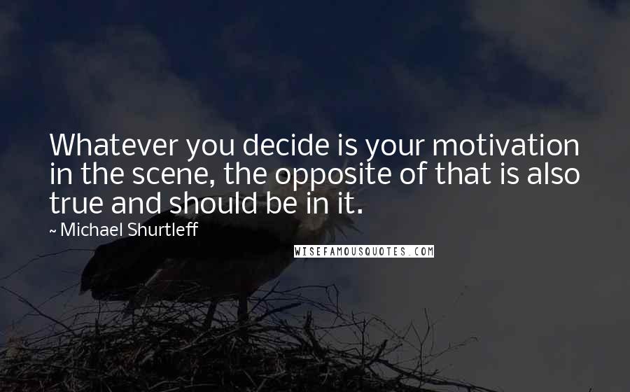 Michael Shurtleff quotes: Whatever you decide is your motivation in the scene, the opposite of that is also true and should be in it.