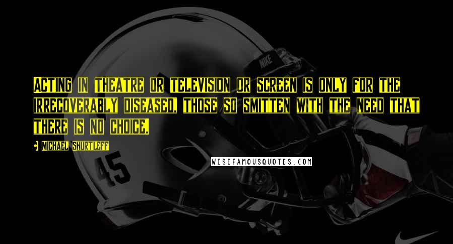 Michael Shurtleff quotes: Acting in theatre or television or screen is only for the irrecoverably diseased, those so smitten with the need that there is no choice.