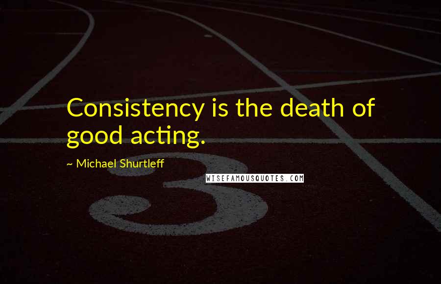 Michael Shurtleff quotes: Consistency is the death of good acting.