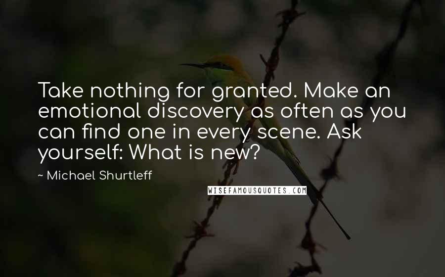 Michael Shurtleff quotes: Take nothing for granted. Make an emotional discovery as often as you can find one in every scene. Ask yourself: What is new?