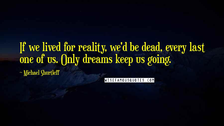 Michael Shurtleff quotes: If we lived for reality, we'd be dead, every last one of us. Only dreams keep us going.