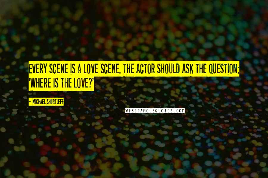 Michael Shurtleff quotes: Every scene is a love scene. The actor should ask the question: 'Where is the love?'