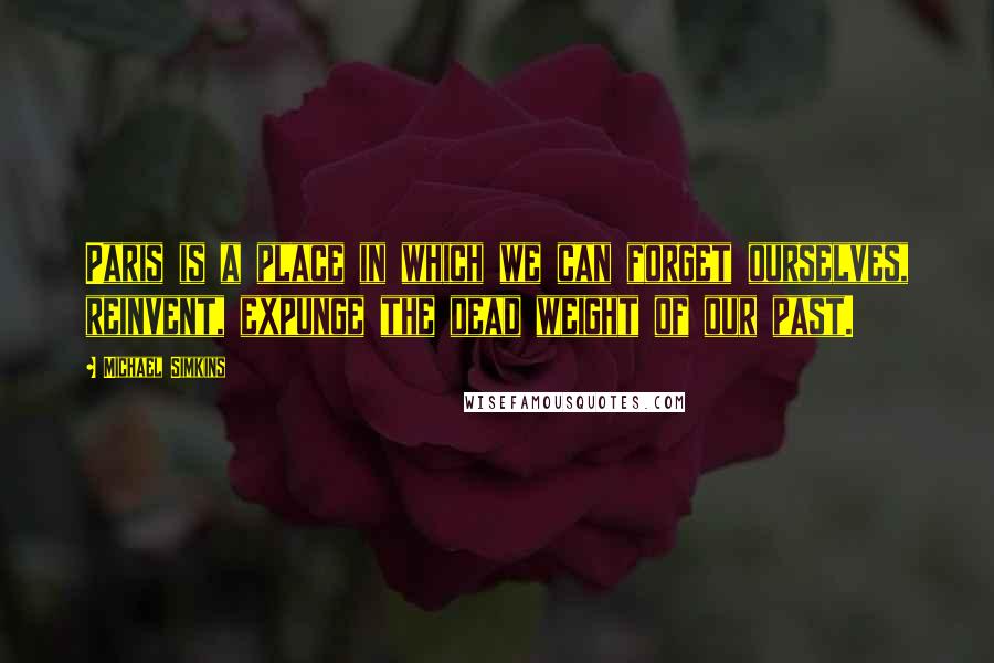 Michael Simkins quotes: Paris is a place in which we can forget ourselves, reinvent, expunge the dead weight of our past.