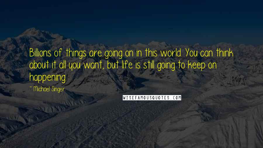 Michael Singer quotes: Billions of things are going on in this world. You can think about it all you want, but life is still going to keep on happening.