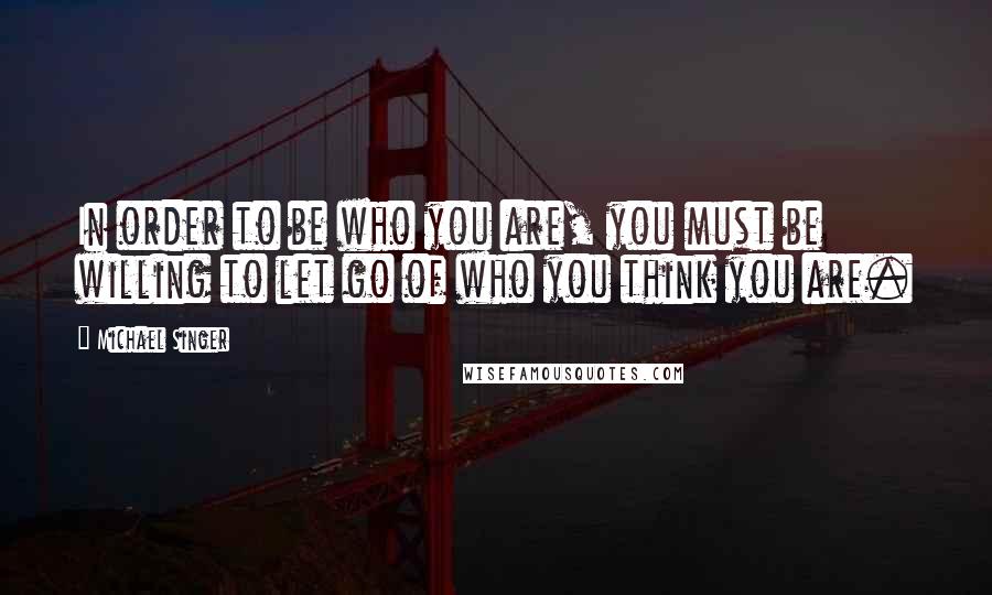 Michael Singer quotes: In order to be who you are, you must be willing to let go of who you think you are.