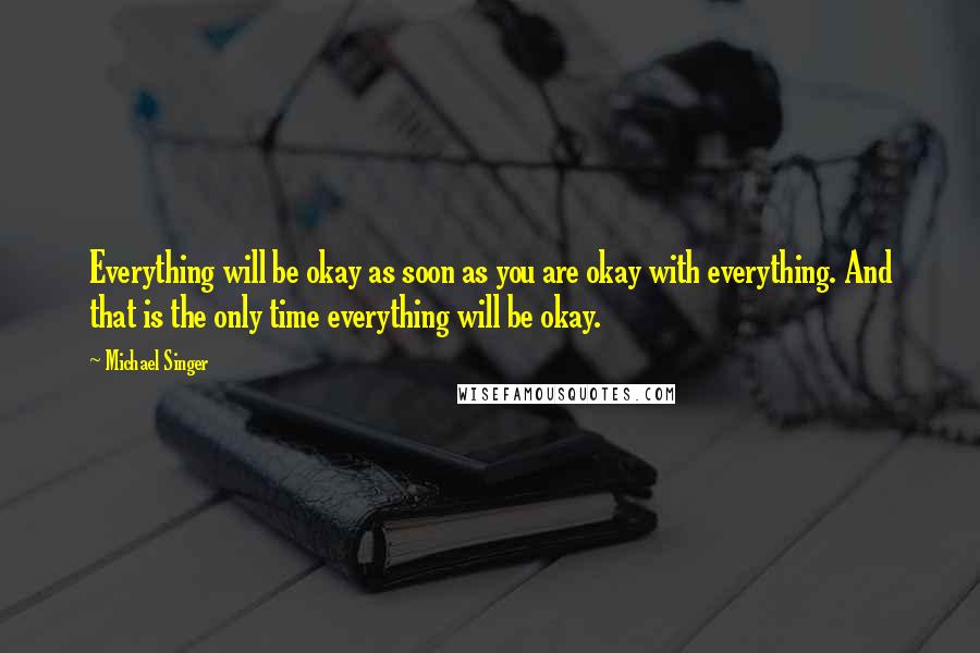 Michael Singer quotes: Everything will be okay as soon as you are okay with everything. And that is the only time everything will be okay.