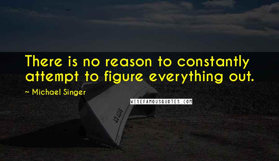 Michael Singer quotes: There is no reason to constantly attempt to figure everything out.