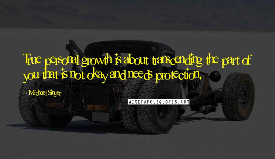 Michael Singer quotes: True personal growth is about transcending the part of you that is not okay and needs protection.