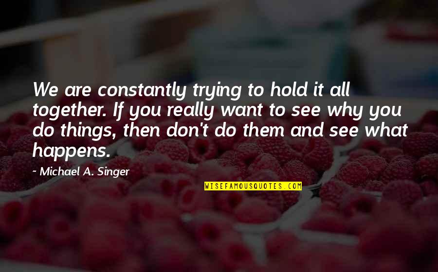 Michael Singer Quotes By Michael A. Singer: We are constantly trying to hold it all Michael Singer Quotes By Michael A. Singer: We are constantly trying to hold it all