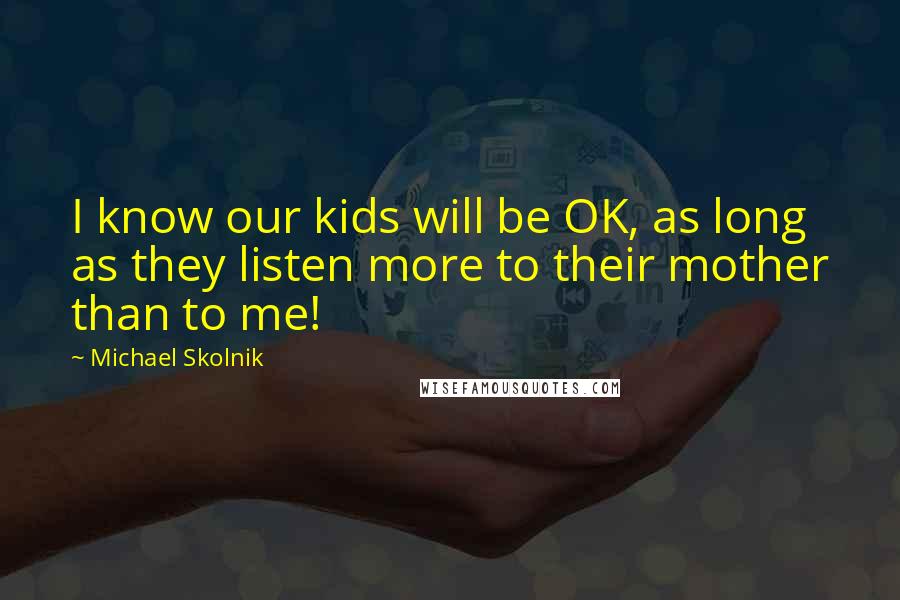 Michael Skolnik quotes: I know our kids will be OK, as long as they listen more to their mother than to me!