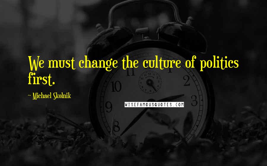 Michael Skolnik quotes: We must change the culture of politics first.