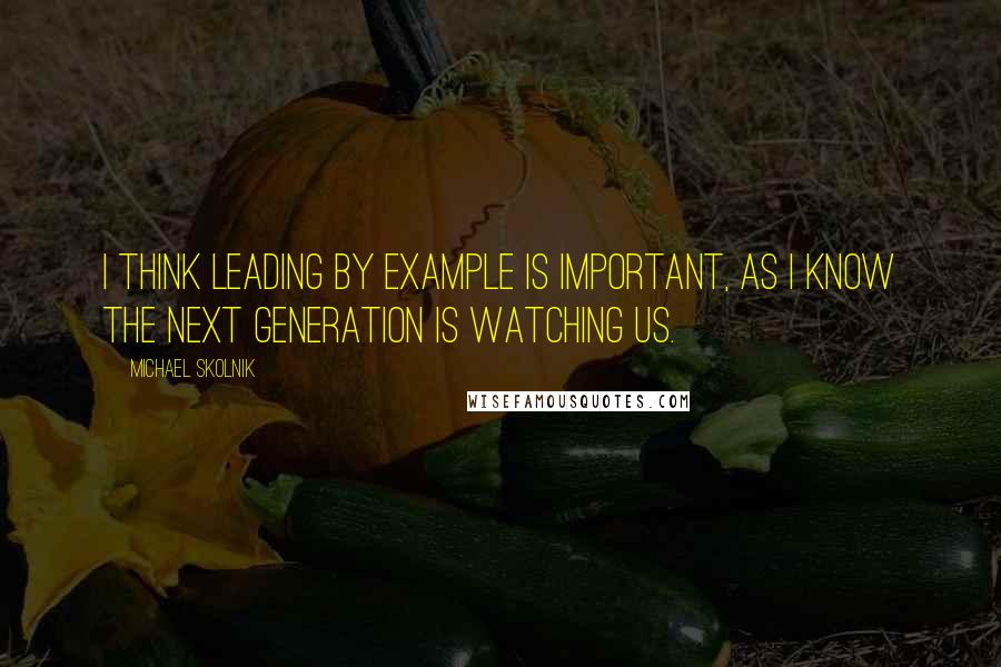 Michael Skolnik quotes: I think leading by example is important, as I know the next generation is watching us.