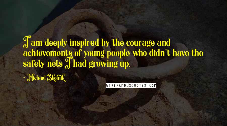 Michael Skolnik quotes: I am deeply inspired by the courage and achievements of young people who didn't have the safety nets I had growing up. Michael Skolnik quotes: I am deeply inspired by the courage and achievements of young people who didn't have the safety nets I had growing up.