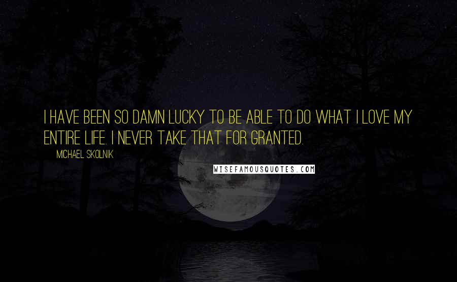 Michael Skolnik quotes: I have been so damn lucky to be able to do what I love my entire life. I never take that for granted. Michael Skolnik quotes: I have been so damn lucky to be able to do what I love my entire life. I never take that for granted.
