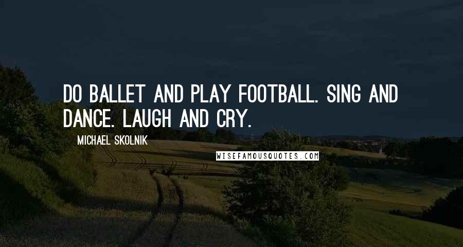 Michael Skolnik quotes: Do ballet and play football. Sing and dance. Laugh and cry.