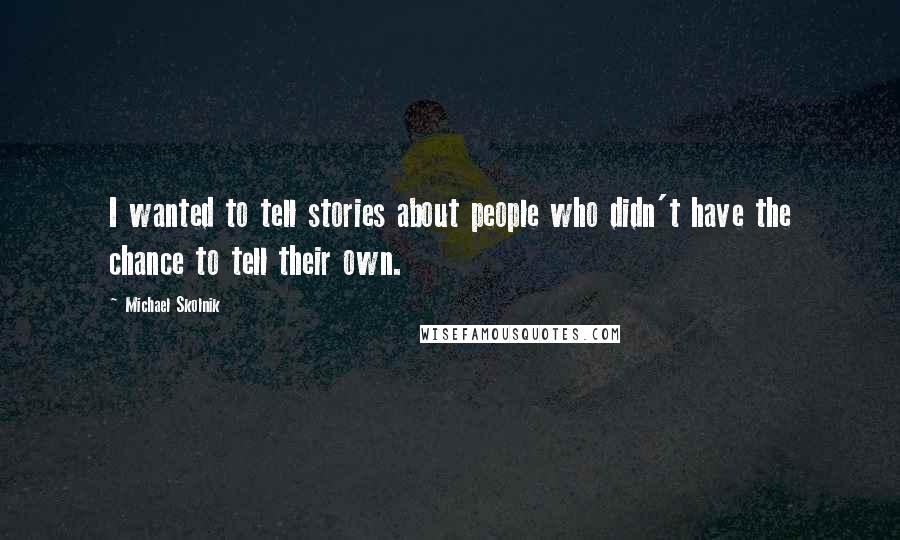 Michael Skolnik quotes: I wanted to tell stories about people who didn't have the chance to tell their own.
