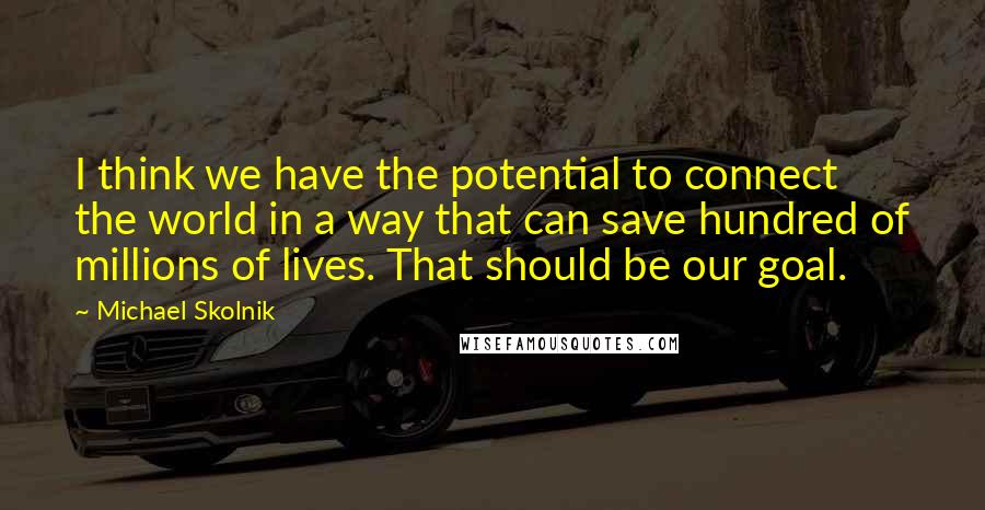 Michael Skolnik quotes: I think we have the potential to connect the world in a way that can save hundred of millions of lives. That should be our goal. Michael Skolnik quotes: I think we have the potential to connect the world in a way that can save hundred of millions of lives. That should be our goal.