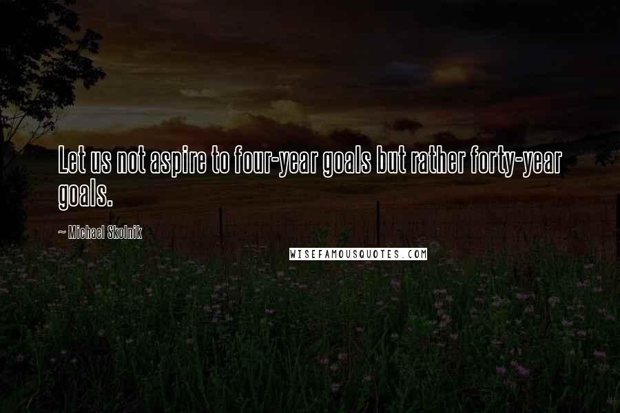 Michael Skolnik quotes: Let us not aspire to four-year goals but rather forty-year goals.