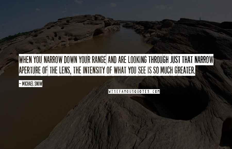 Michael Snow quotes: When you narrow down your range and are looking through just that narrow aperture of the lens, the intensity of what you see is so much greater.