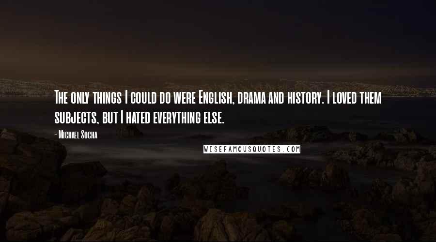 Michael Socha quotes: The only things I could do were English, drama and history. I loved them subjects, but I hated everything else.