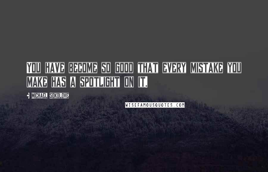 Michael Sokolove quotes: You have become so good that every mistake you make has a spotlight on it.