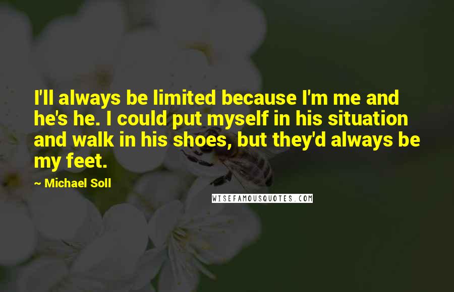 Michael Soll quotes: I'll always be limited because I'm me and he's he. I could put myself in his situation and walk in his shoes, but they'd always be my feet.