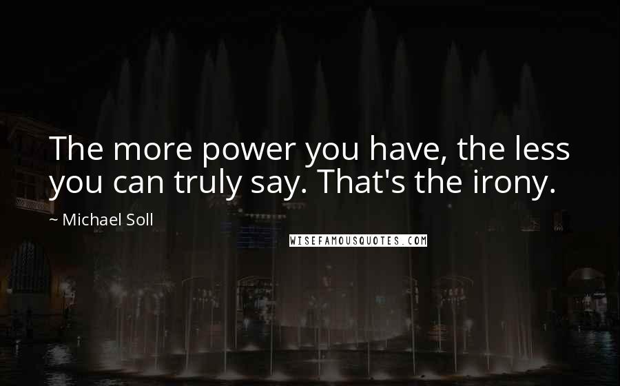 Michael Soll quotes: The more power you have, the less you can truly say. That's the irony.