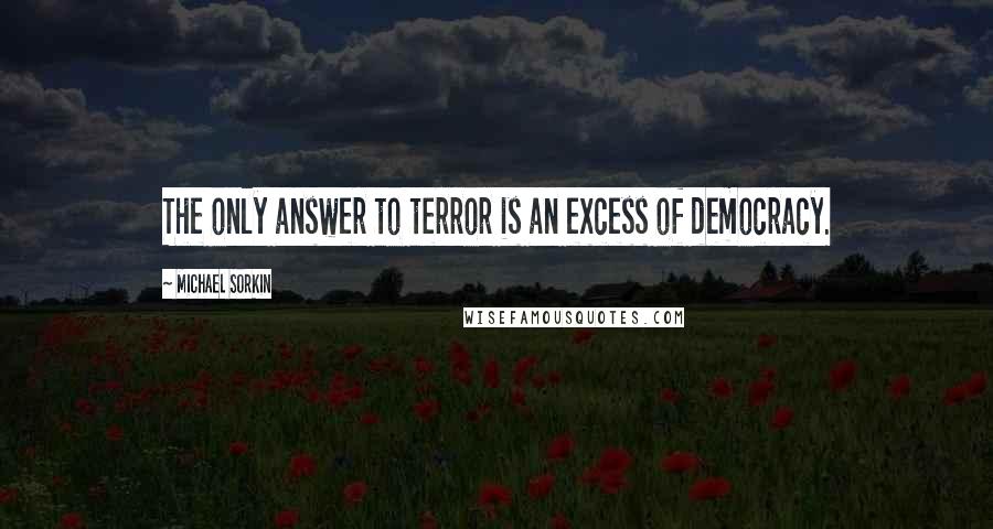 Michael Sorkin quotes: The only answer to terror is an excess of democracy.