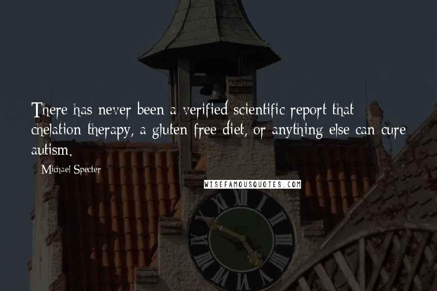 Michael Specter quotes: There has never been a verified scientific report that chelation therapy, a gluten-free diet, or anything else can cure autism.