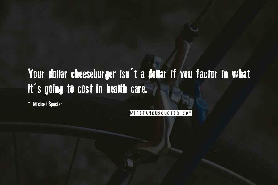 Michael Specter quotes: Your dollar cheeseburger isn't a dollar if you factor in what it's going to cost in health care.