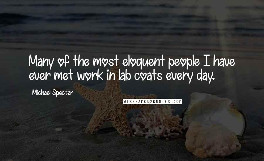 Michael Specter quotes: Many of the most eloquent people I have ever met work in lab coats every day.