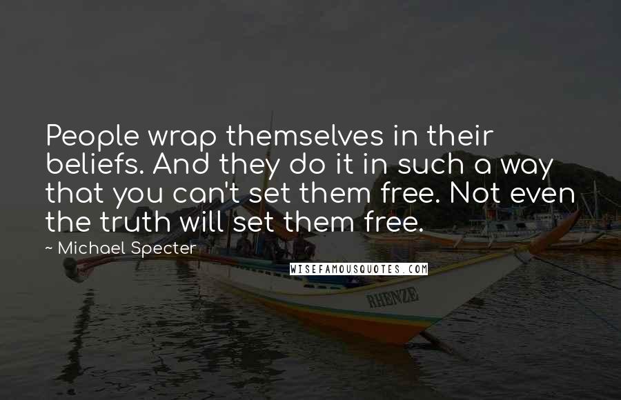 Michael Specter quotes: People wrap themselves in their beliefs. And they do it in such a way that you can't set them free. Not even the truth will set them free.