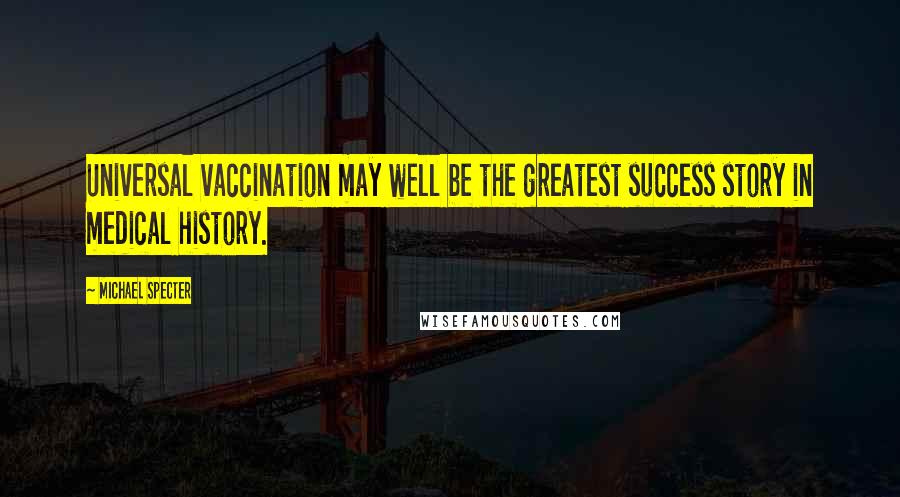 Michael Specter quotes: Universal vaccination may well be the greatest success story in medical history.