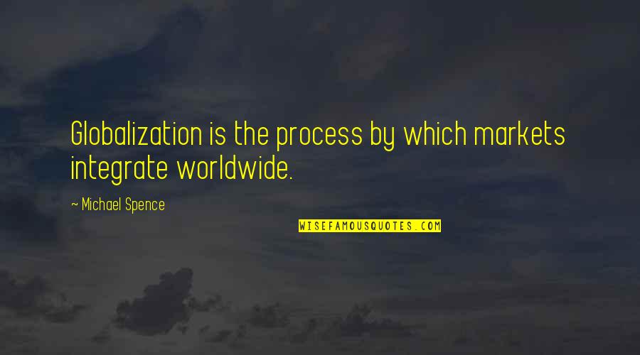 Michael Spence Quotes By Michael Spence: Globalization is the process by which markets integrate Michael Spence Quotes By Michael Spence: Globalization is the process by which markets integrate