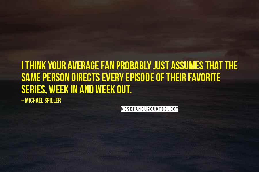 Michael Spiller quotes: I think your average fan probably just assumes that the same person directs every episode of their favorite series, week in and week out.