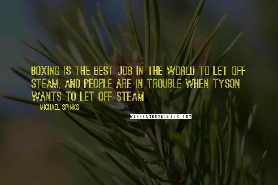 Michael Spinks quotes: Boxing is the best job in the world to let off steam, and people are in trouble when Tyson wants to let off steam Michael Spinks quotes: Boxing is the best job in the world to let off steam, and people are in trouble when Tyson wants to let off steam