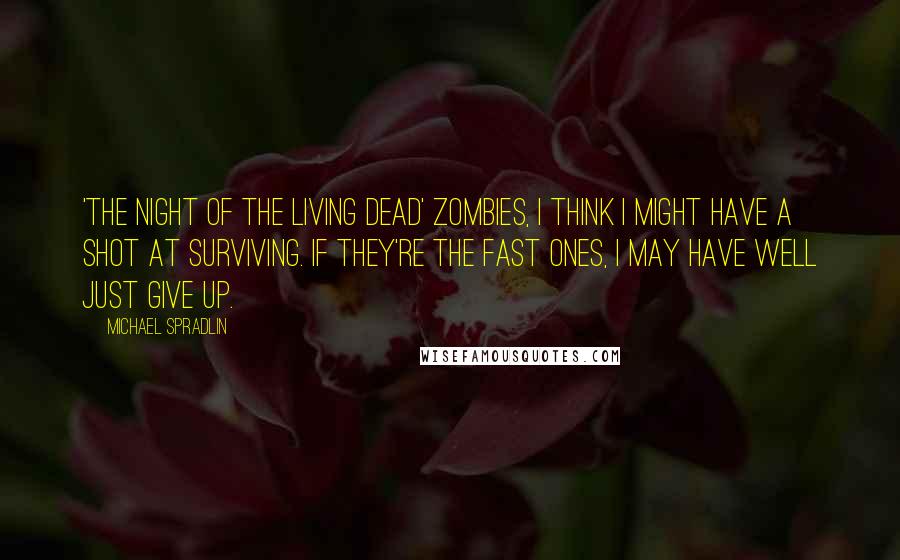 Michael Spradlin quotes: 'The Night of the Living Dead' zombies, I think I might have a shot at surviving. If they're the fast ones, I may have well just give up.